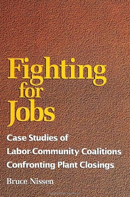 Fighting for Jobs: Case Studies of Labor-Community Coalitions Confronting Plant Closings - Nissen, Bruce