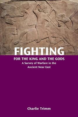 Fighting for the King and the Gods: A Survey of Warfare in the Ancient Near East - Trimm, Charlie