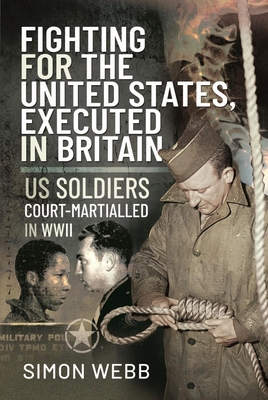 Fighting for the United States, Executed in Britain: US Soldiers Court-Martialled in WWII - Webb, Simon