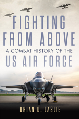 Fighting from Above: A Combat History of the US Air Force Volume 1 - Laslie, Brian D