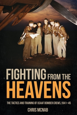 Fighting from the Heavens: Tactics and Training of USAAF Bomber Crews, 1941-45 - McNab, Chris