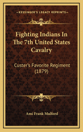 Fighting Indians in the 7th United States Cavalry: Custer's Favorite Regiment