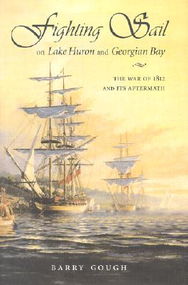 Fighting Sail on Lake Huron and Georgian Bay: The War of 1812 and Its Aftermath - Gough, Barry