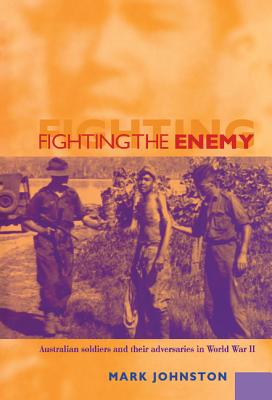 Fighting the Enemy: Australian Soldiers and Their Adversaries in World War II - Johnston, Mark