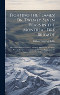 Fighting the Flames! Or, Twenty-Seven Years in the Montreal Fire Brigade: A Record of Prominent Fires, Thrilling Adventures, and Hair-Breadth Escapes: Together with Practical Suggestions for Improvement / by William Orme Mcrobie