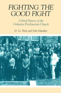 Fighting the Good Fight: A Brief History of the Orthodox Presbyterian Church - Hart, D G, PH.D., and Muether, John