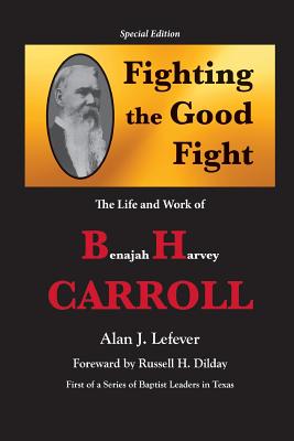 Fighting the Good Fight The Life and Work of B.H. Carroll - Lefever, Alan J