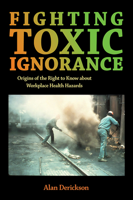 Fighting Toxic Ignorance: Origins of the Right to Know about Workplace Health Hazards - Derickson, Alan