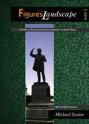 Figures in a Landscape - A Guide to the Great Historical Characters of North Wales: Part Two. the 18th to 20th Centuries - Senior, Michael