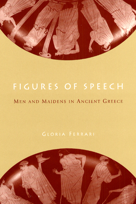 Figures of Speech: Men and Maidens in Ancient Greece - Ferrari, Gloria