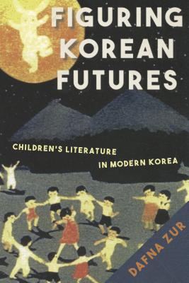 Figuring Korean Futures: Children's Literature in Modern Korea - Zur, Dafna