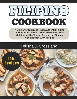 Filipino Cookbook: A Culinary Journey Through Authentic Filipino Cuisine, From Classic Dishes to Modern Twists, Celebrating the Vibrant Diversity of Filipino Cooking with 100+ Recipes - J Crossland, Felisha