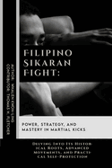 Filipino Sikaran Fight: Power, Strategy, and Mastery in Martial Kicks: Delving Into Its Historical Roots, Advanced Movements, and Practical Self-Protection