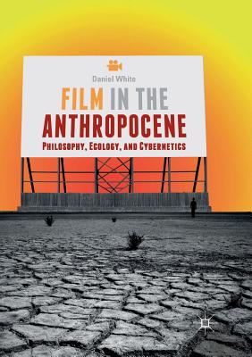 Film in the Anthropocene: Philosophy, Ecology, and Cybernetics - White, Daniel