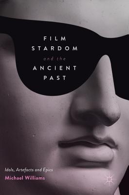 Film Stardom and the Ancient Past: Idols, Artefacts and Epics - Williams, Michael