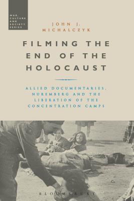 Filming the End of the Holocaust: Allied Documentaries, Nuremberg and the Liberation of the Concentration Camps - Michalczyk, John J, and McVeigh, Stephen (Editor)