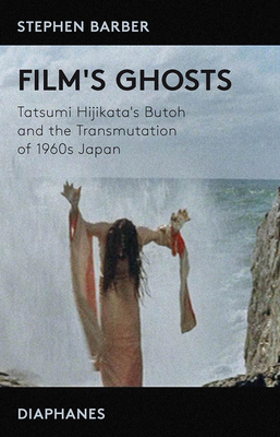 Film's Ghosts: Tatsumi Hijikata's Butoh and the Transmutation of 1960s Japan - Barber, Stephen