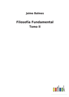 Filosofa Fundamental: Tomo II - Balmes, Jaime