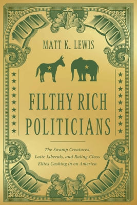 Filthy Rich Politicians: The Swamp Creatures, Latte Liberals, and Ruling-Class Elites Cashing in on America - Lewis, Matt