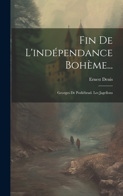 Fin de L'Independance Boheme...: Georges de Podiebrad. Les Jagellons - Denis, Ernest