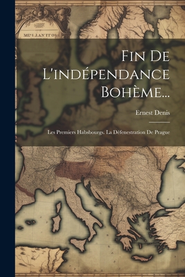 Fin de L'Independance Boheme...: Les Premiers Habsbourgs. La Defenestration de Prague - Denis, Ernest