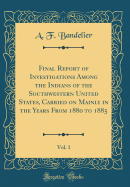 Final Report of Investigations Among the Indians of the Southwestern United States, Carried on Mainly in the Years from 1880 to 1885, Vol. 1 (Classic Reprint)