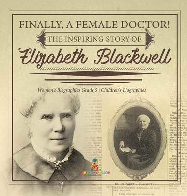 Finally, A Female Doctor! The Inspiring Story of Elizabeth Blackwell Women's Biographies Grade 5 Children's Biographies - Dissected Lives