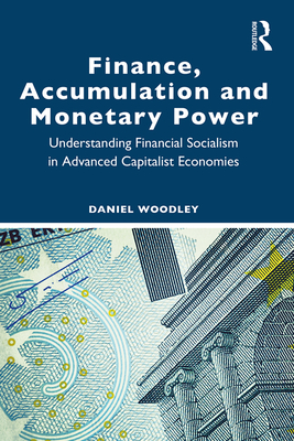 Finance, Accumulation and Monetary Power: Understanding Financial Socialism in Advanced Capitalist Economies - Woodley, Daniel