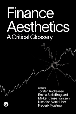 Finance Aesthetics: A Critical Glossary - Andreasen, Torsten (Editor), and Brogaard, Emma Sofie (Editor), and Frantzen, Mikkel Krause (Editor)