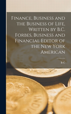 Finance, Business and the Business of Life, Written by B.C. Forbes, Business and Financial Editor of the New York American - Forbes, B C 1880-1954