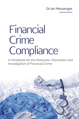 Financial Crime Compliance: A Handbook for the Detection, Prevention and Investigation of Financial Crime - Messenger, Ian