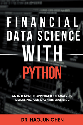 Financial Data Science with Python: An Integrated Approach to Analysis, Modeling, and Machine Learning - Chen, Haojun, Dr.
