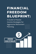 Financial Freedom Blueprint: : A Guide to Passive Income Strategies for Aggressive Retirement Planning.