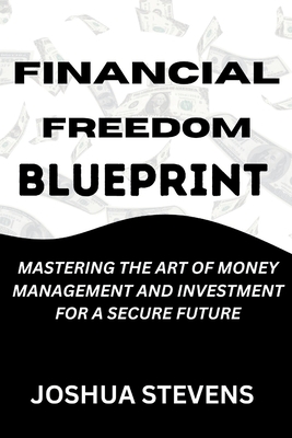 Financial Freedom Blueprint: Mastering the Art of Money Management and Investment for a Secure Future - Stevens, Joshua