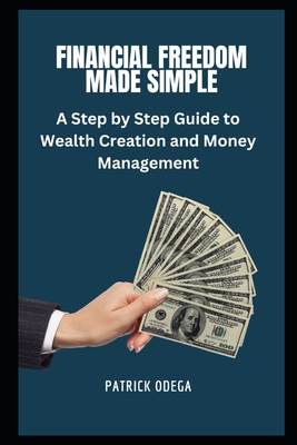 Financial Freedom Made Simple: A Step-by-Step Guide to Wealth Creation and Money Management - Odega, Patrick