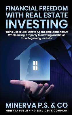 Financial Freedom with Real Estate Investing: Think Like a Real Estate Agent and Learn about Wholesaling, Property Marketing and Sales for a Beginning Investor - P S & Co, Minerva