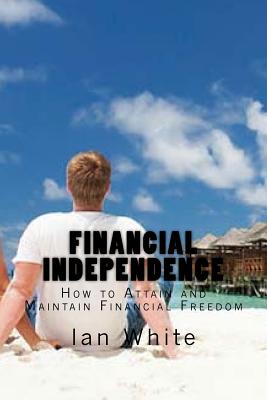 Financial Independence: How to Attain and Maintain Financial Freedom - White, Ian