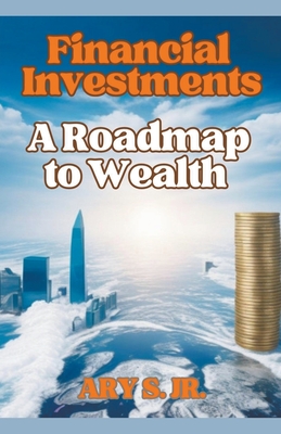 Financial Investments: A Roadmap to Wealth - S, Ary, Jr.