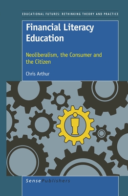 Financial Literacy Education: Neoliberalism, the Consumer and the Citizen - Arthur, Chris