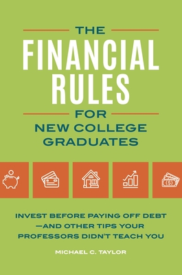 Financial Rules for New College Grads: Invest Before Paying Off Debt--And Other Tips Your Professors Didn't Teach You - Taylor, Michael C