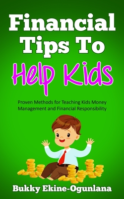 Financial Tips to Help Kids: Proven Methods for Teaching Kids Money Management and Financial Responsibility - Ekine-Ogunlana, Bukky
