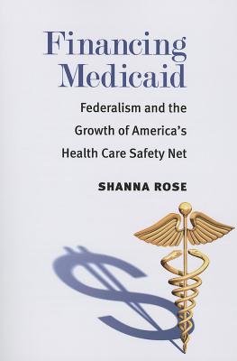 Financing Medicaid: Federalism and the Growth of America's Health Care Safety Net - Rose, Shanna