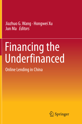 Financing the Underfinanced: Online Lending in China - Wang, Jiazhuo G (Editor), and Xu, Hongwei (Editor), and Ma, Jun (Editor)