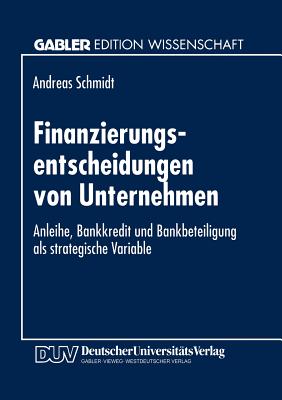 Finanzierungsentscheidungen Von Unternehmen: Anleihe, Bankkredit Und Bankbeteiligung ALS Strategische Variable - Schmidt, Andreas, Dr.