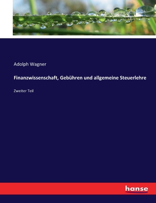 Finanzwissenschaft, Geb?hren und allgemeine Steuerlehre: Zweiter Teil - Wagner, Adolph