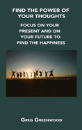 Find the Power of Your Thoughts: Focus on Your Present and on Your Future to Find the Happiness