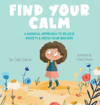 Find Your Calm: A Mindful Approach To Relieve Anxiety and Grow Your Bravery - Garcia, Gabi