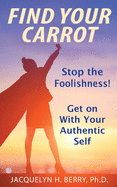 Find Your Carrot: Stop the Foolishness! Get on With Your Authentic Self