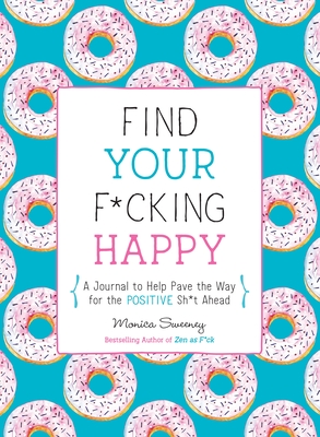 Find Your F*cking Happy: A Journal to Help Pave the Way for Positive Sh*t Ahead - Sweeney, Monica