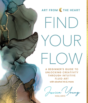 Find Your Flow: A Beginner's Guide to Unlocking Creativity Through Intuitive Fluid Art with Alcohol Ink & More - Young, Jessica L